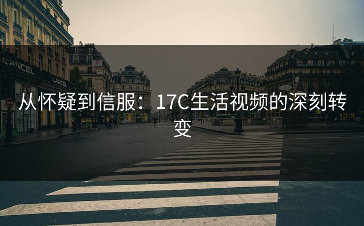 从怀疑到信服：17C生活视频的深刻转变