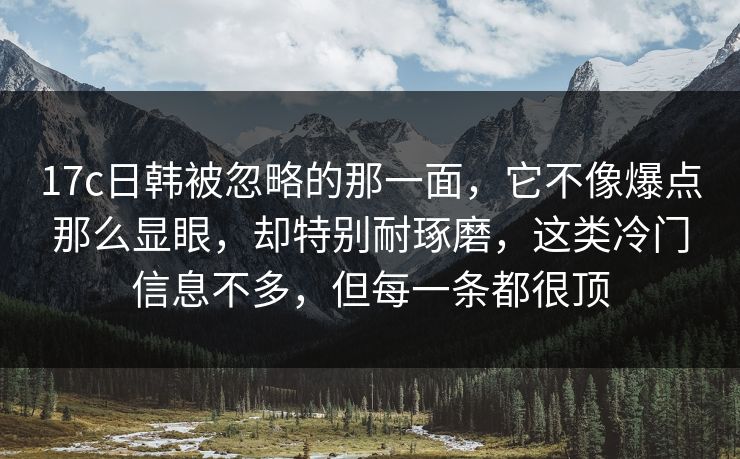 17c日韩被忽略的那一面，它不像爆点那么显眼，却特别耐琢磨，这类冷门信息不多，但每一条都很顶