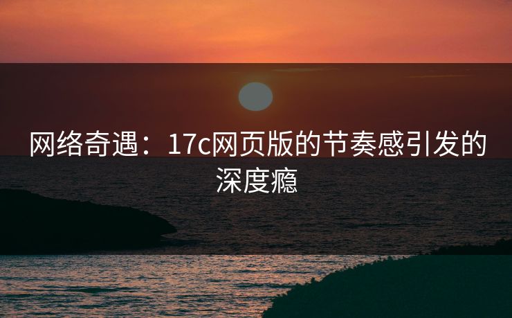 网络奇遇：17c网页版的节奏感引发的深度瘾