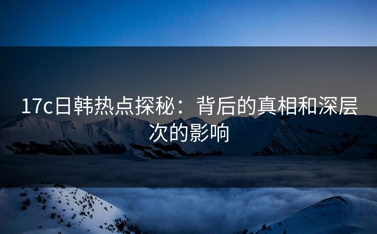 17c日韩热点探秘：背后的真相和深层次的影响