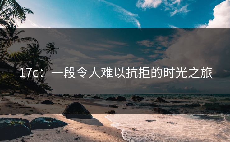 17c:一段令人难以抗拒的时光之旅 17c:一段令人难以抗拒的时光之旅
