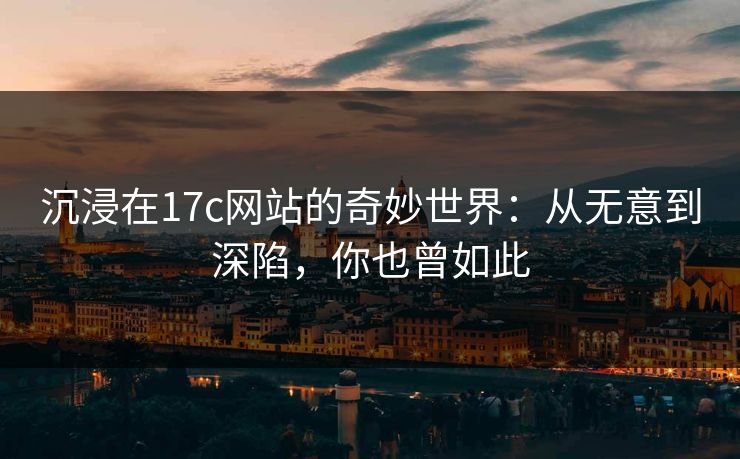 沉浸在17c网站的奇妙世界:从无意到深陷,你也曾如此 沉浸在17c网站的奇妙世界:从无意到深陷,你也曾如此