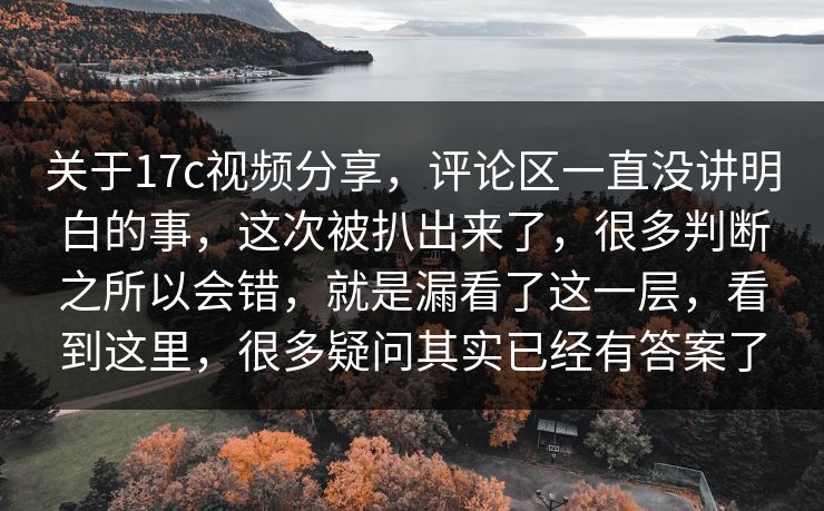 关于17c视频分享，评论区一直没讲明白的事，这次被扒出来了，很多判断之所以会错，就是漏看了这一层，看到这里，很多疑问其实已经有答案了