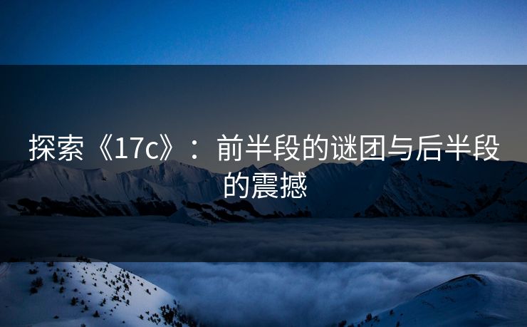 探索《17c》：前半段的谜团与后半段的震撼