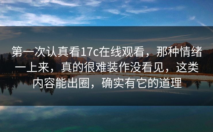 第一次认真看17c在线观看,那种情绪一上来,真的很难装作没看见,这类内容能出圈,确实有它的道理 第一次认真看17c在线观看,那种情绪一上来,真的很难装作没看见,这类内容能出圈,确实有它的道理