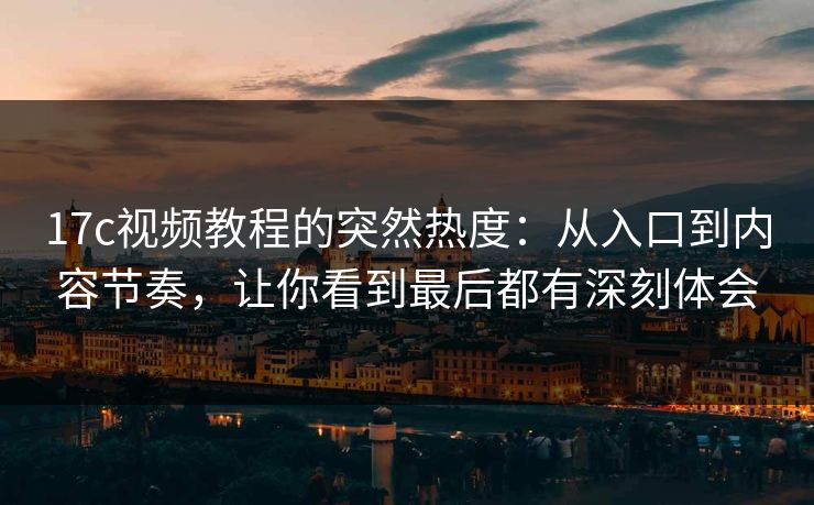 17c视频教程的突然热度：从入口到内容节奏，让你看到最后都有深刻体会