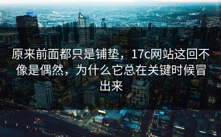原来前面都只是铺垫，17c网站这回不像是偶然，为什么它总在关键时候冒出来