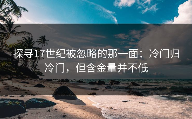 探寻17世纪被忽略的那一面:冷门归冷门,但含金量并不低 探寻17世纪被忽略的那一面:冷门归冷门,但含金量并不低