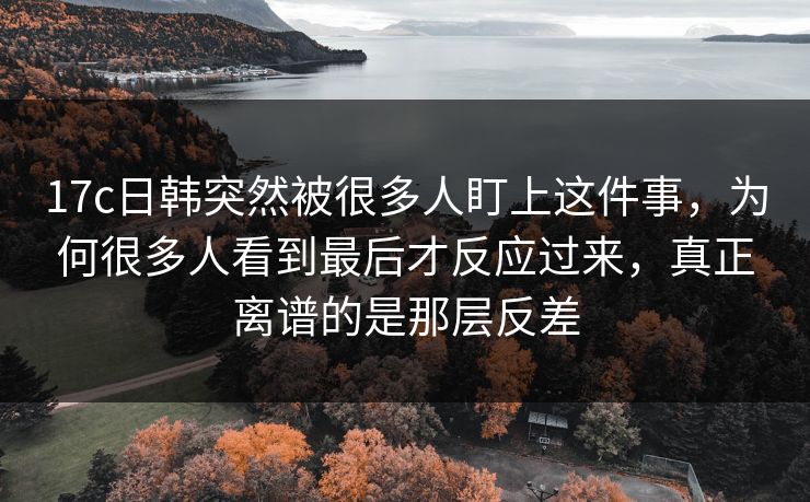 17c日韩突然被很多人盯上这件事,为何很多人看到最后才反应过来,真正离谱的是那层反差 17c日韩突然被很多人盯上这件事,为何很多人看到最后才反应过来,真正离谱的是那层反差