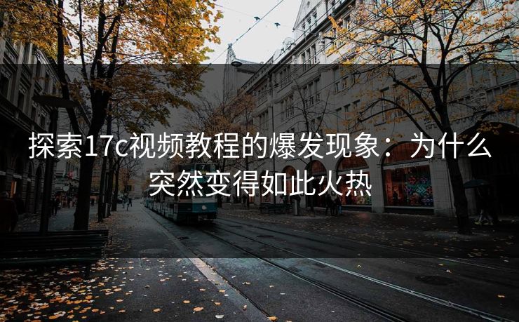 探索17c视频教程的爆发现象：为什么突然变得如此火热