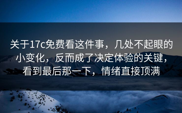 关于17c免费看这件事，几处不起眼的小变化，反而成了决定体验的关键，看到最后那一下，情绪直接顶满