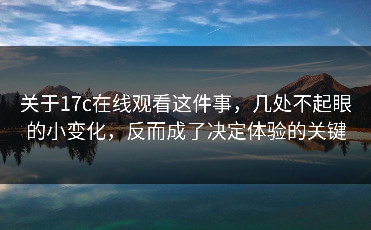 关于17c在线观看这件事，几处不起眼的小变化，反而成了决定体验的关键