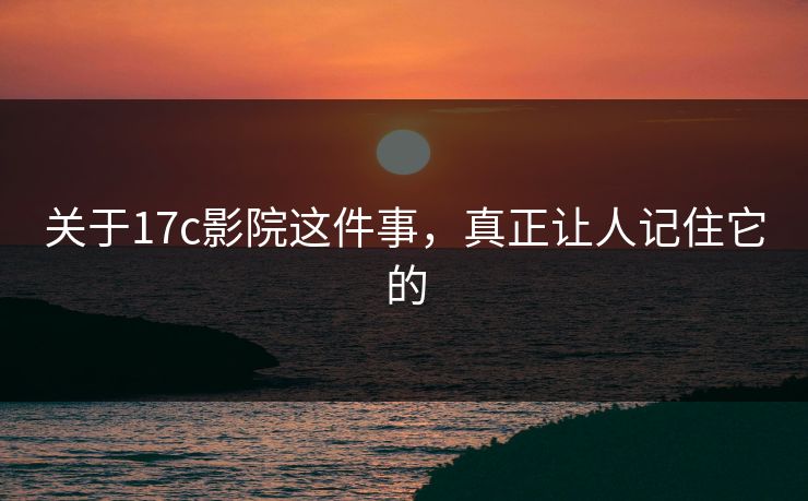 关于17c影院这件事，真正让人记住它的