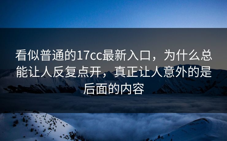 看似普通的17cc最新入口，为什么总能让人反复点开，真正让人意外的是后面的内容