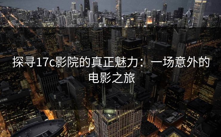 探寻17c影院的真正魅力:一场意外的电影之旅 探寻17c影院的真正魅力:一场意外的电影之旅