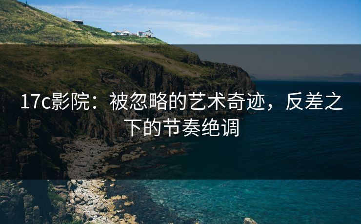 17c影院:被忽略的艺术奇迹,反差之下的节奏绝调 17c影院:被忽略的艺术奇迹,反差之下的节奏绝调