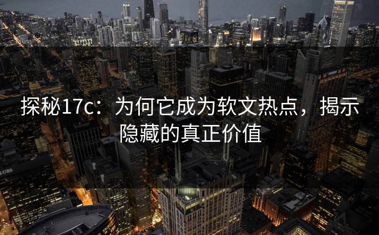 探秘17c:为何它成为软文热点,揭示隐藏的真正价值 探秘17c:为何它成为软文热点,揭示隐藏的真正价值