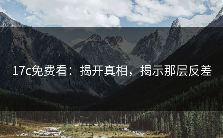 17c免费看：揭开真相，揭示那层反差