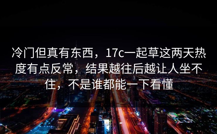 冷门但真有东西,17c一起草这两天热度有点反常,结果越往后越让人坐不住,不是谁都能一下看懂 冷门但真有东西,17c一起草这两天热度有点反常,结果越往后越让人坐不住,不是谁都能一下看懂