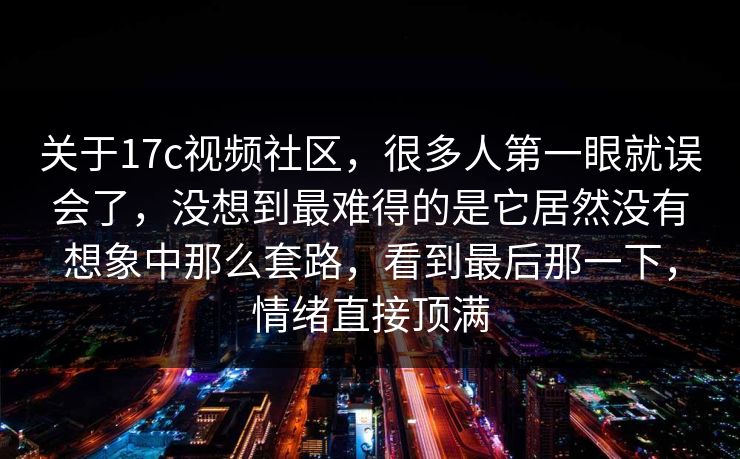 关于17c视频社区,很多人第一眼就误会了,没想到最难得的是它居然没有想象中那么套路,看到最后那一下,情绪直接顶满 关于17c视频社区,很多人第一眼就误会了,没想到最难得的是它居然没有想象中那么套路,看到最后那一下,情绪直接顶满