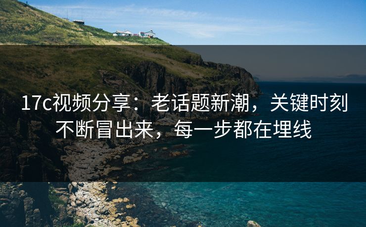 17c视频分享:老话题新潮,关键时刻不断冒出来,每一步都在埋线 17c视频分享:老话题新潮,关键时刻不断冒出来,每一步都在埋线