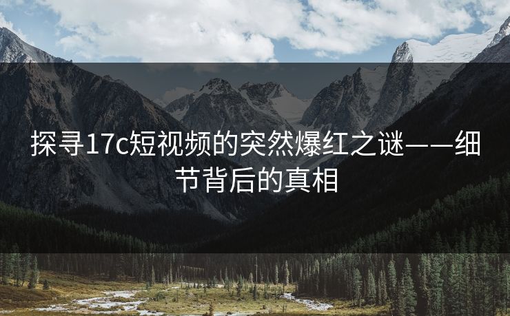 探寻17c短视频的突然爆红之谜——细节背后的真相