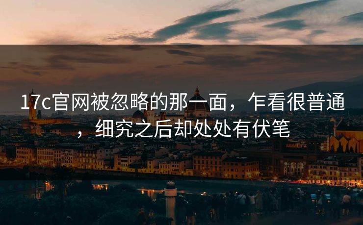 17c官网被忽略的那一面,乍看很普通,细究之后却处处有伏笔 17c官网被忽略的那一面,乍看很普通,细究之后却处处有伏笔