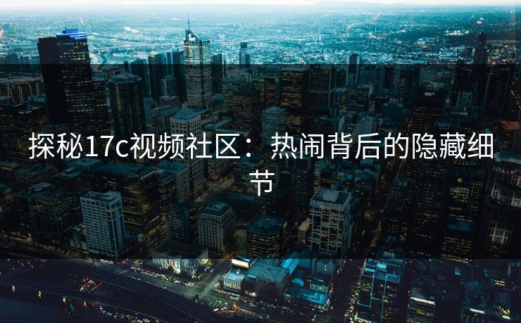 探秘17c视频社区:热闹背后的隐藏细节 探秘17c视频社区:热闹背后的隐藏细节