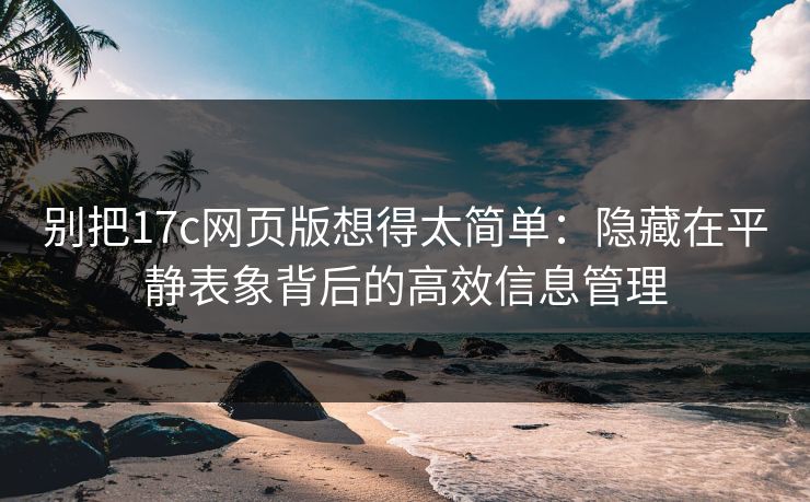 别把17c网页版想得太简单:隐藏在平静表象背后的高效信息管理 别把17c网页版想得太简单:隐藏在平静表象背后的高效信息管理