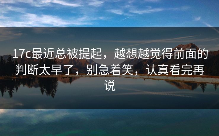 17c最近总被提起,越想越觉得前面的判断太早了,别急着笑,认真看完再说 17c最近总被提起,越想越觉得前面的判断太早了,别急着笑,认真看完再说