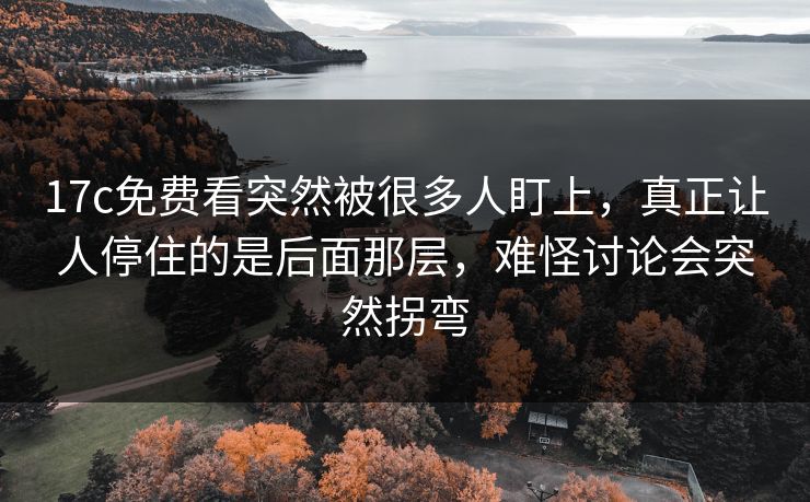 17c免费看突然被很多人盯上,真正让人停住的是后面那层,难怪讨论会突然拐弯 17c免费看突然被很多人盯上,真正让人停住的是后面那层,难怪讨论会突然拐弯
