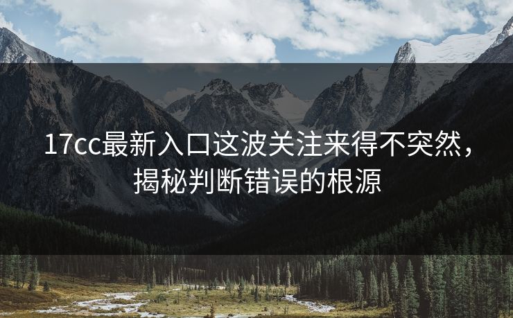 17cc最新入口这波关注来得不突然,揭秘判断错误的根源 17cc最新入口这波关注来得不突然,揭秘判断错误的根源