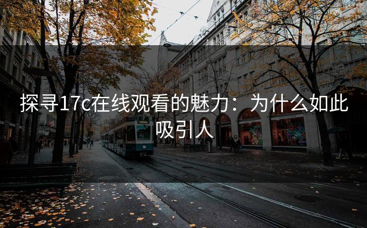 探寻17c在线观看的魅力：为什么如此吸引人
