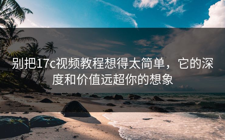 别把17c视频教程想得太简单，它的深度和价值远超你的想象