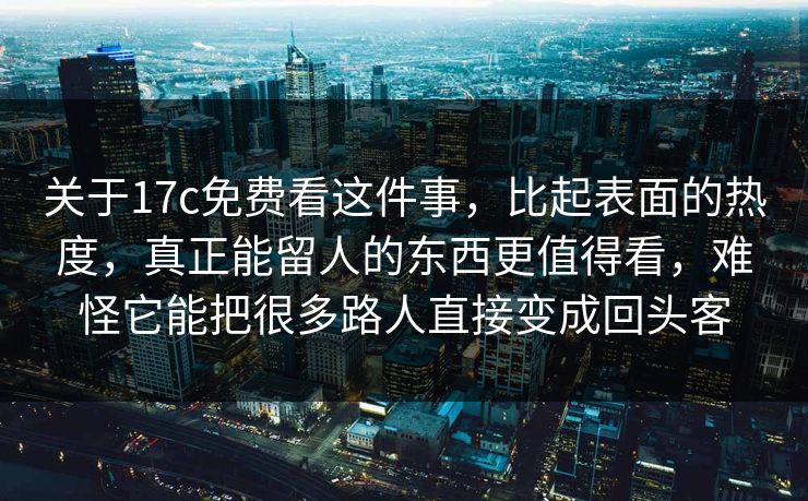 关于17c免费看这件事,比起表面的热度,真正能留人的东西更值得看,难怪它能把很多路人直接变成回头客 关于17c免费看这件事,比起表面的热度,真正能留人的东西更值得看,难怪它能把很多路人直接变成回头客