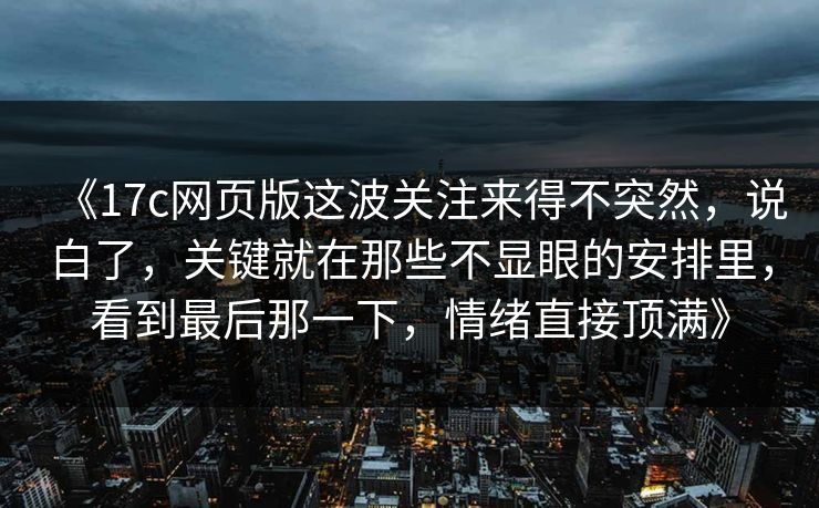《17c网页版这波关注来得不突然，说白了，关键就在那些不显眼的安排里，看到最后那一下，情绪直接顶满》