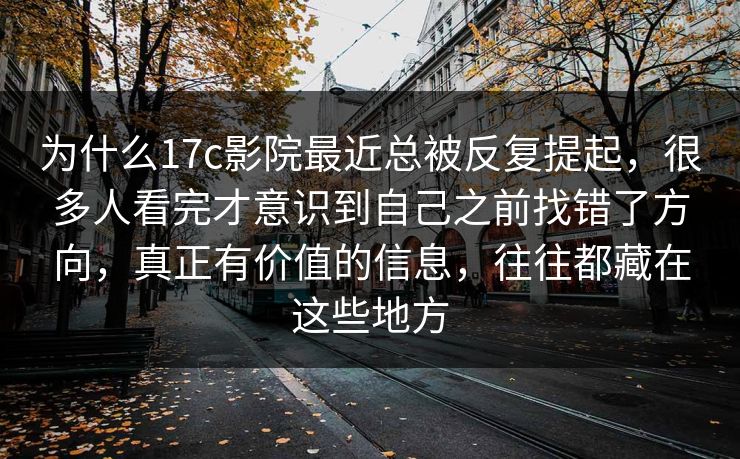 为什么17c影院最近总被反复提起，很多人看完才意识到自己之前找错了方向，真正有价值的信息，往往都藏在这些地方