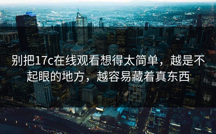 别把17c在线观看想得太简单,越是不起眼的地方,越容易藏着真东西 别把17c在线观看想得太简单,越是不起眼的地方,越容易藏着真东西