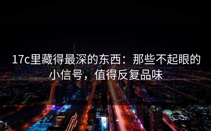 17c里藏得最深的东西:那些不起眼的小信号,值得反复品味 17c里藏得最深的东西:那些不起眼的小信号,值得反复品味