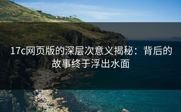 17c网页版的深层次意义揭秘：背后的故事终于浮出水面