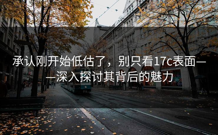 承认刚开始低估了，别只看17c表面——深入探讨其背后的魅力