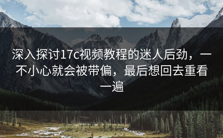 深入探讨17c视频教程的迷人后劲，一不小心就会被带偏，最后想回去重看一遍
