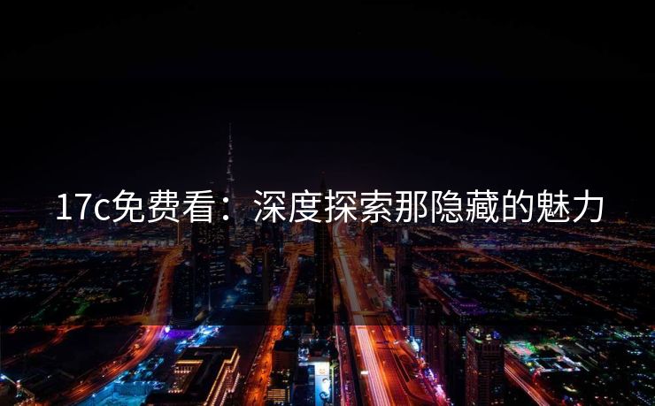 17c免费看：深度探索那隐藏的魅力