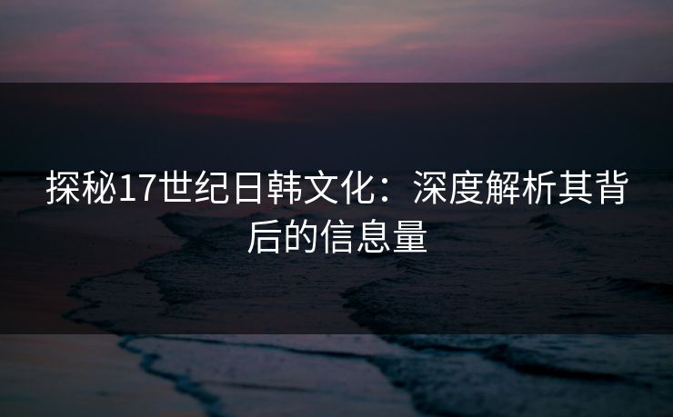 探秘17世纪日韩文化：深度解析其背后的信息量