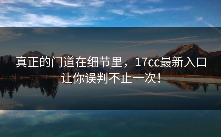真正的门道在细节里，17cc最新入口让你误判不止一次！