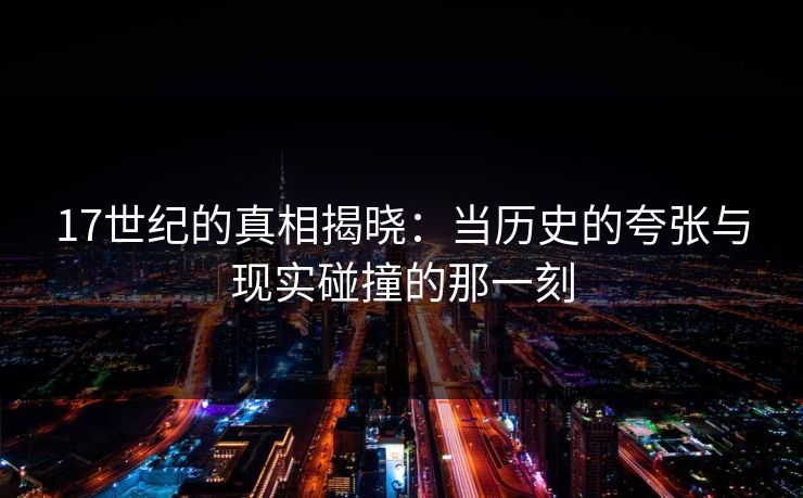 17世纪的真相揭晓:当历史的夸张与现实碰撞的那一刻 17世纪的真相揭晓:当历史的夸张与现实碰撞的那一刻