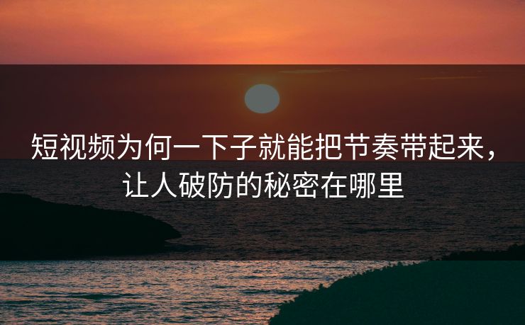 短视频为何一下子就能把节奏带起来，让人破防的秘密在哪里
