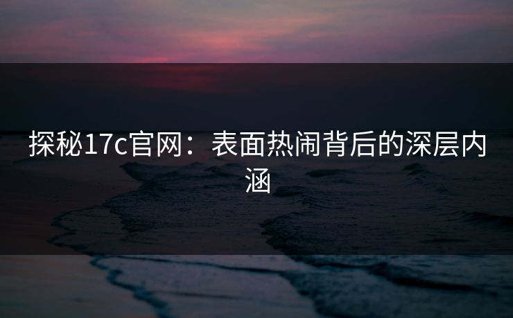 探秘17c官网：表面热闹背后的深层内涵