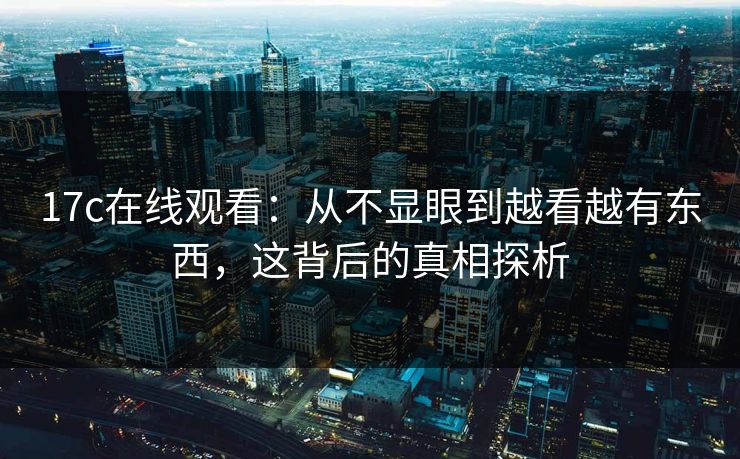 17c在线观看：从不显眼到越看越有东西，这背后的真相探析