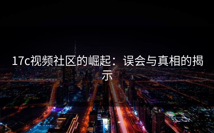 17c视频社区的崛起：误会与真相的揭示